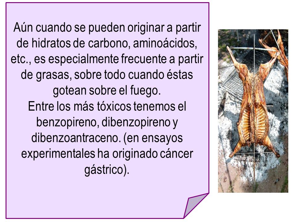 Aún cuando se pueden originar a partir de hidratos de carbono, aminoácidos, etc., es especialmente frecuente a partir de grasas, sobre todo cuando éstas gotean sobre el fuego.