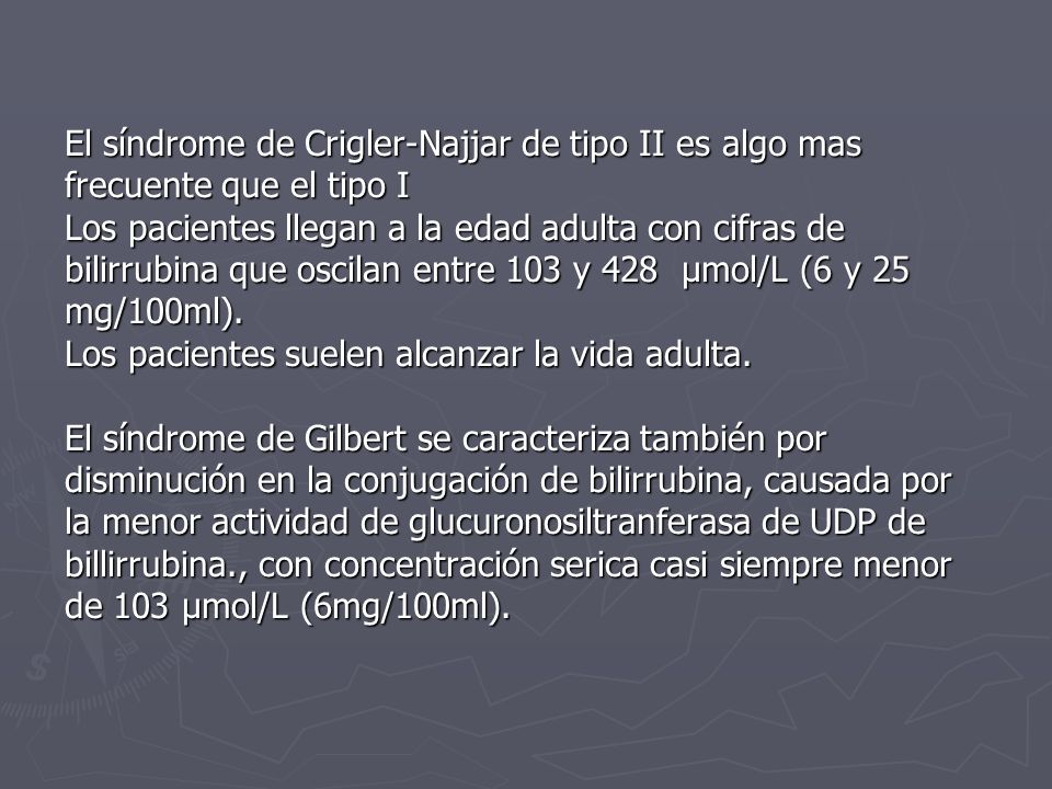 El síndrome de Crigler-Najjar de tipo II es algo mas frecuente que el tipo I Los pacientes llegan a la edad adulta con cifras de bilirrubina que oscilan entre 103 y 428 µmol/L (6 y 25 mg/100ml).