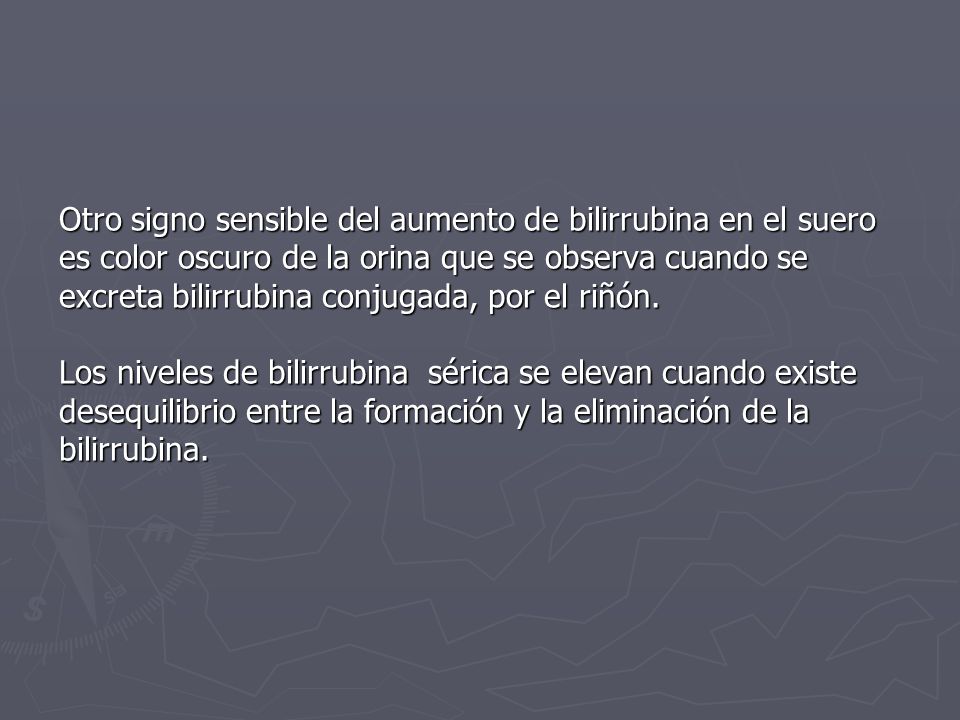 Otro signo sensible del aumento de bilirrubina en el suero es color oscuro de la orina que se observa cuando se excreta bilirrubina conjugada, por el riñón.