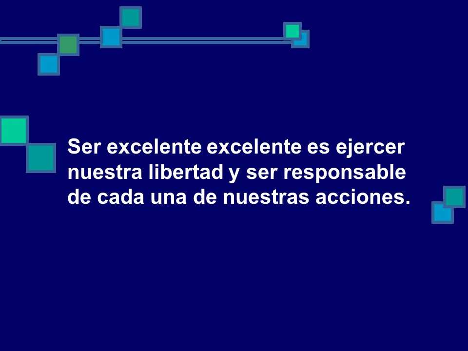 Ser excelente excelente es ejercer nuestra libertad y ser responsable de cada una de nuestras acciones.