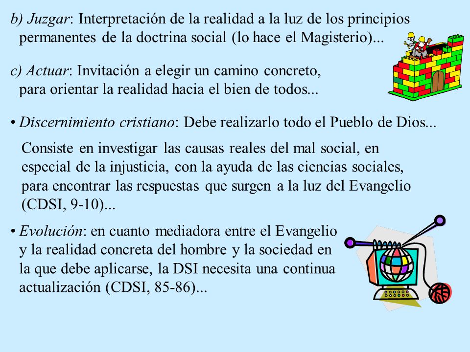 b) Juzgar: Interpretación de la realidad a la luz de los principios permanentes de la doctrina social (lo hace el Magisterio)...