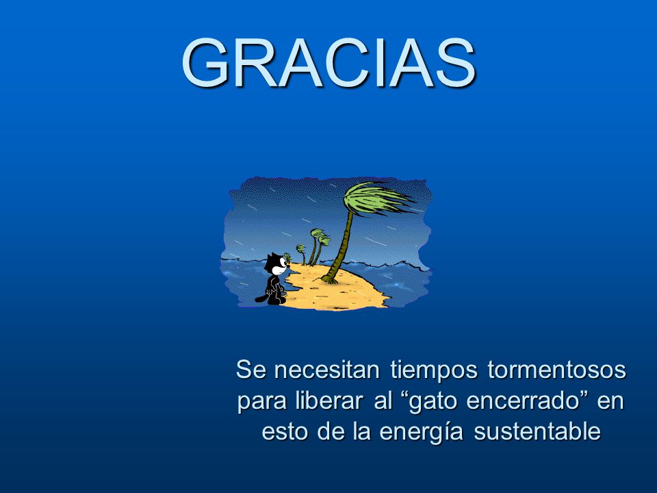 GRACIAS Se necesitan tiempos tormentosos para liberar al gato encerrado en esto de la energía sustentable.