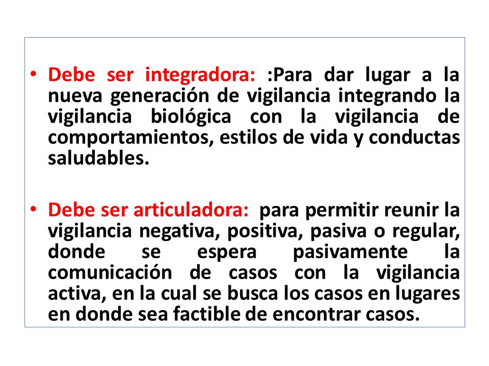 Debe ser integradora: :Para dar lugar a la nueva generación de vigilancia integrando la vigilancia biológica con la vigilancia de comportamientos, estilos de vida y conductas saludables.