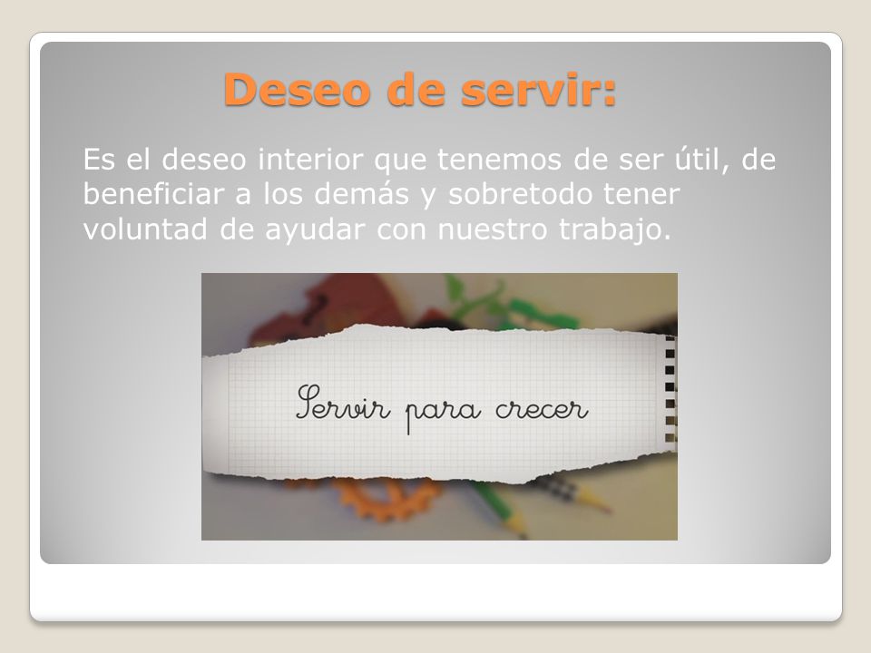 Deseo de servir: Es el deseo interior que tenemos de ser útil, de beneficiar a los demás y sobretodo tener voluntad de ayudar con nuestro trabajo.