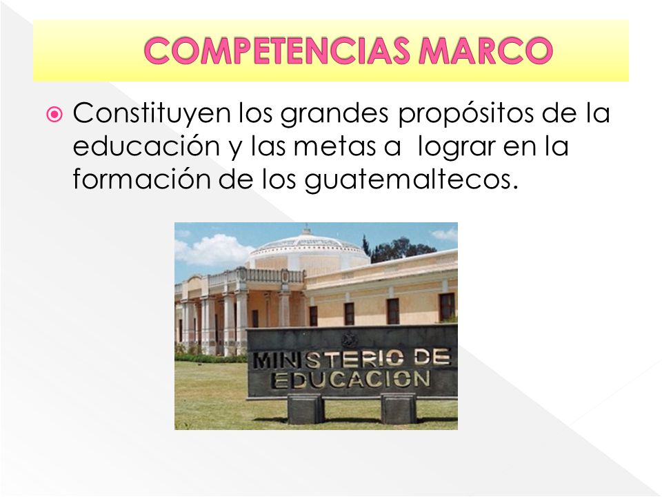 COMPETENCIAS MARCO Constituyen los grandes propósitos de la educación y las metas a lograr en la formación de los guatemaltecos.