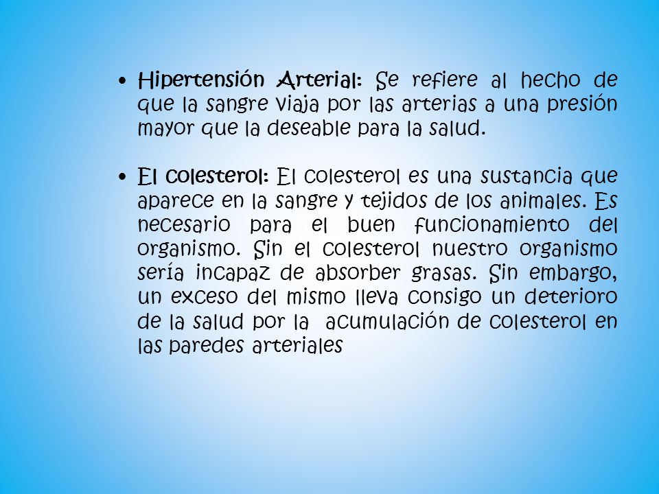 Hipertensión Arterial: Se refiere al hecho de que la sangre viaja por las arterias a una presión mayor que la deseable para la salud.