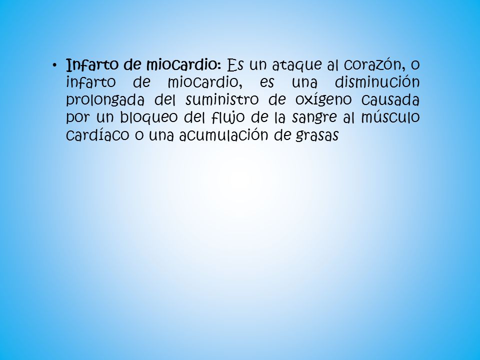 Infarto de miocardio: Es un ataque al corazón, o infarto de miocardio, es una disminución prolongada del suministro de oxígeno causada por un bloqueo del flujo de la sangre al músculo cardíaco o una acumulación de grasas