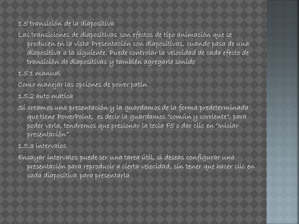 1.5 transición de la diapositiva Las transiciones de diapositivas son efectos de tipo animación que se producen en la vista Presentación con diapositivas, cuando pasa de una diapositiva a la siguiente.
