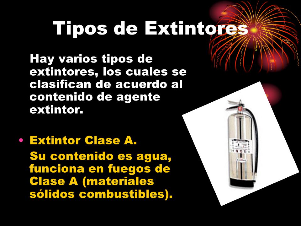 Tipos de Extintores Hay varios tipos de extintores, los cuales se clasifican de acuerdo al contenido de agente extintor.