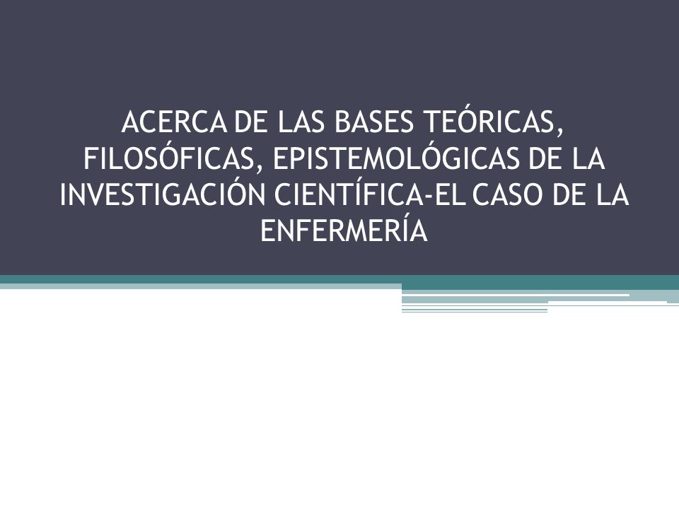 ACERCA DE LAS BASES TEÓRICAS, FILOSÓFICAS, EPISTEMOLÓGICAS DE LA INVESTIGACIÓN CIENTÍFICA-EL CASO DE LA ENFERMERÍA