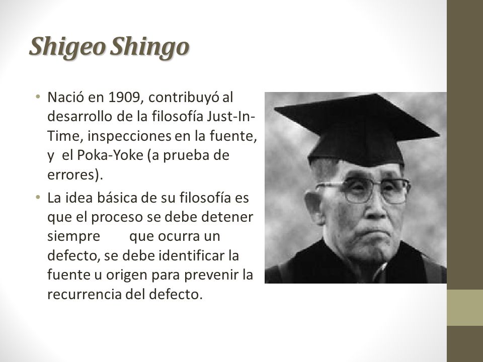 Shigeo Shingo Nació en 1909, contribuyó al desarrollo de la filosofía Just-In-Time, inspecciones en la fuente, y el Poka-Yoke (a prueba de errores).