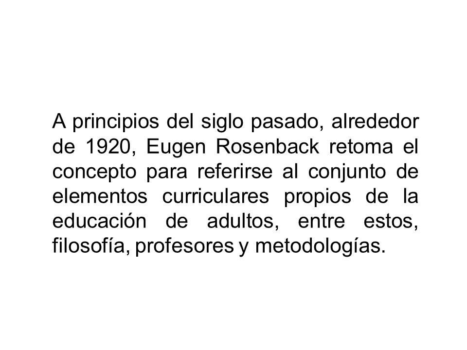 A principios del siglo pasado, alrededor de 1920, Eugen Rosenback retoma el concepto para referirse al conjunto de elementos curriculares propios de la educación de adultos, entre estos, filosofía, profesores y metodologías.
