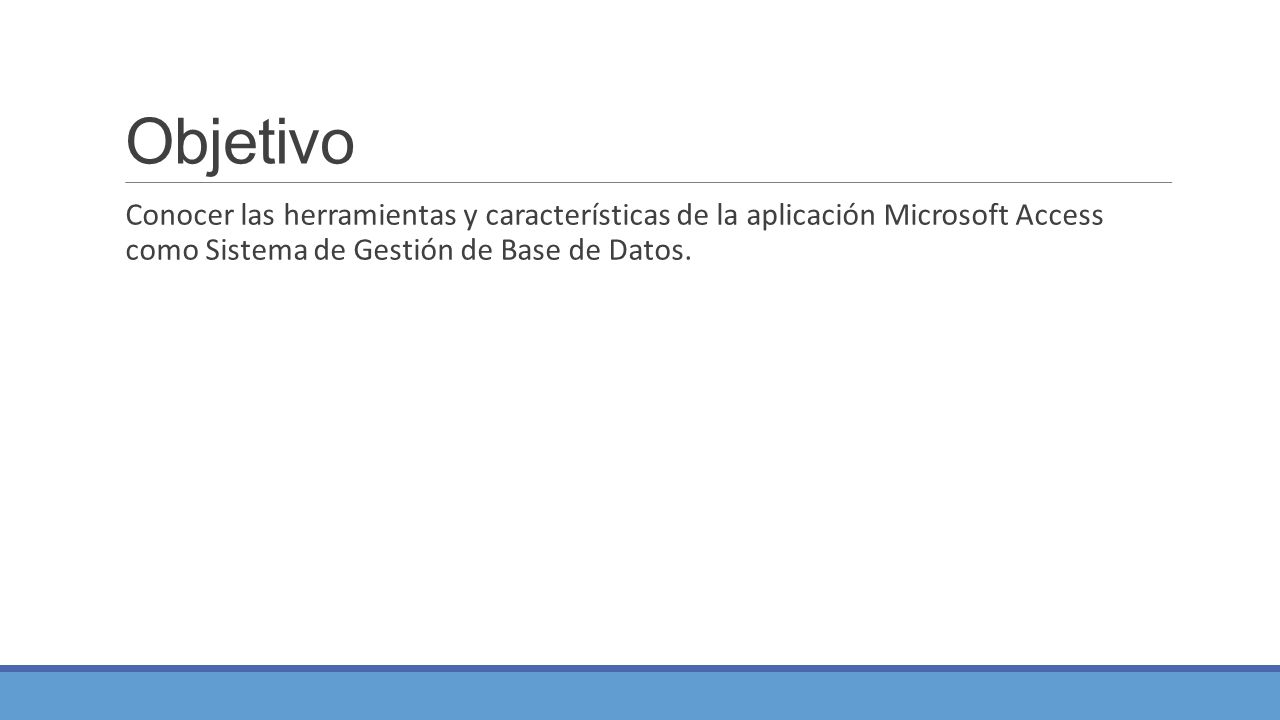Objetivo Conocer las herramientas y características de la aplicación Microsoft Access como Sistema de Gestión de Base de Datos.