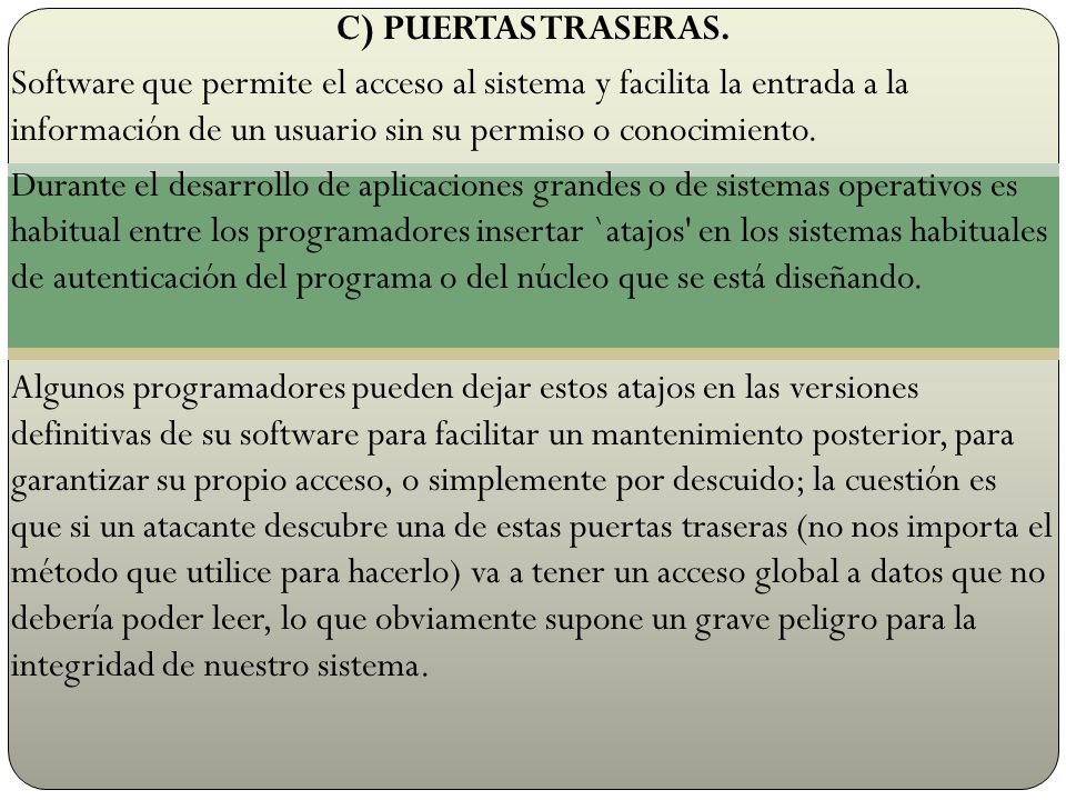 C) PUERTAS TRASERAS. Software que permite el acceso al sistema y facilita la entrada a la información de un usuario sin su permiso o conocimiento.