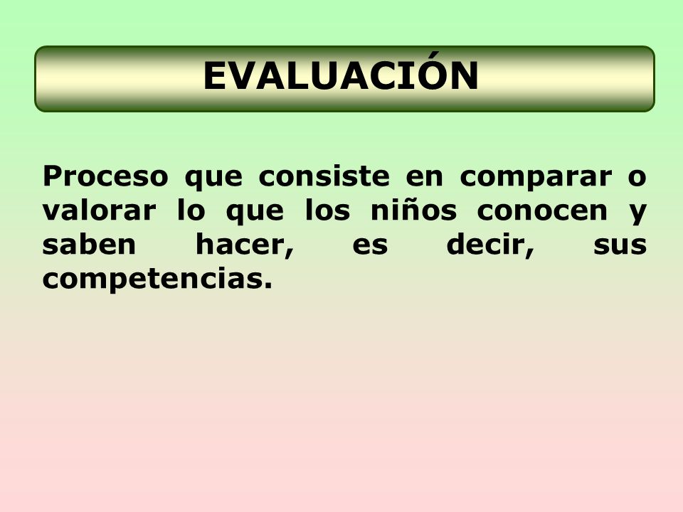 EVALUACIÓN Proceso que consiste en comparar o valorar lo que los niños conocen y saben hacer, es decir, sus competencias.
