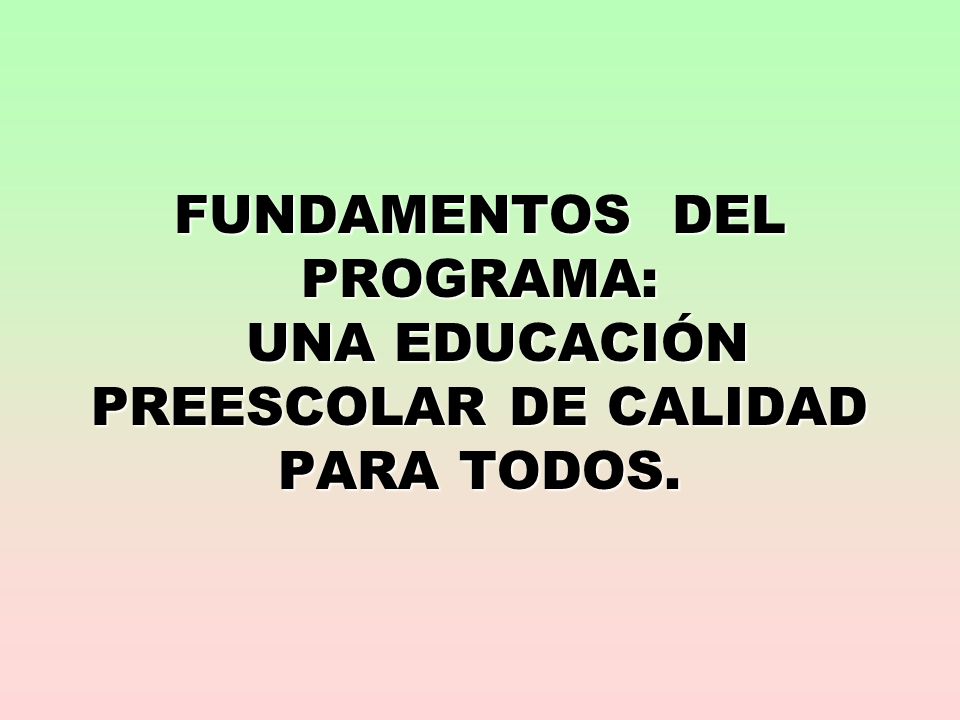 FUNDAMENTOS DEL PROGRAMA: UNA EDUCACIÓN PREESCOLAR DE CALIDAD PARA TODOS.