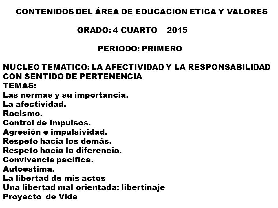CONTENIDOS DEL ÁREA DE EDUCACION ETICA Y VALORES GRADO: 4 CUARTO 2015 PERIODO: PRIMERO NUCLEO TEMATICO: LA AFECTIVIDAD Y LA RESPONSABILIDAD CON SENTIDO DE PERTENENCIA TEMAS: Las normas y su importancia.
