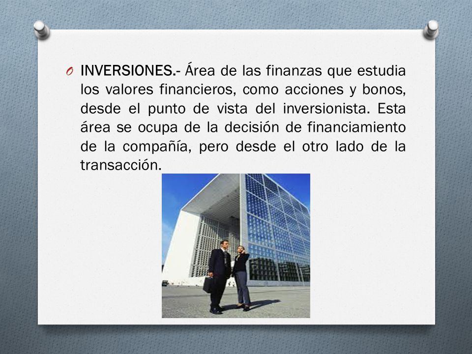 INVERSIONES.- Área de las finanzas que estudia los valores financieros, como acciones y bonos, desde el punto de vista del inversionista.