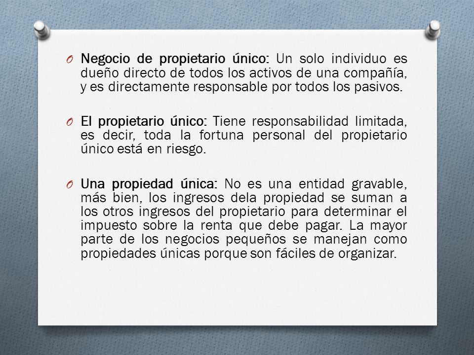 Negocio de propietario único: Un solo individuo es dueño directo de todos los activos de una compañía, y es directamente responsable por todos los pasivos.