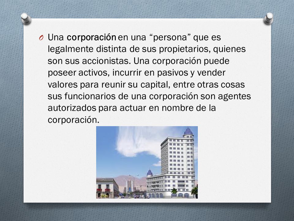 Una corporación en una persona que es legalmente distinta de sus propietarios, quienes son sus accionistas.