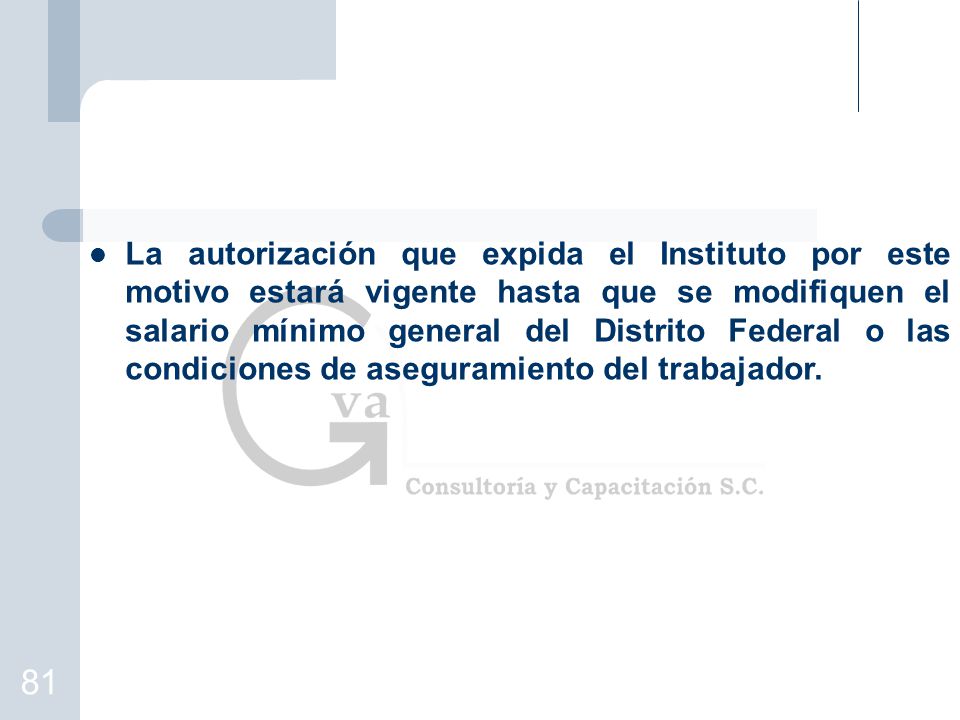 La autorización que expida el Instituto por este motivo estará vigente hasta que se modifiquen el salario mínimo general del Distrito Federal o las condiciones de aseguramiento del trabajador.