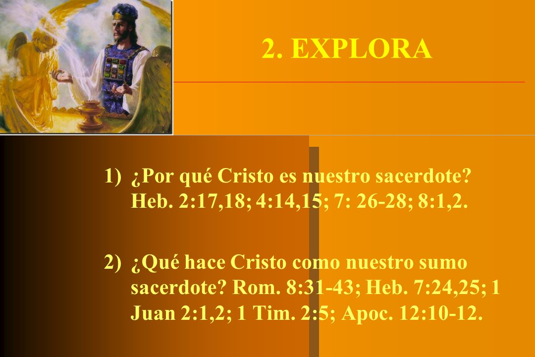 2. EXPLORA ¿Por qué Cristo es nuestro sacerdote Heb. 2:17,18; 4:14,15; 7: 26-28; 8:1,2.