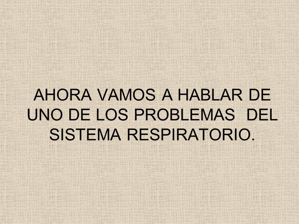 AHORA VAMOS A HABLAR DE UNO DE LOS PROBLEMAS DEL SISTEMA RESPIRATORIO.