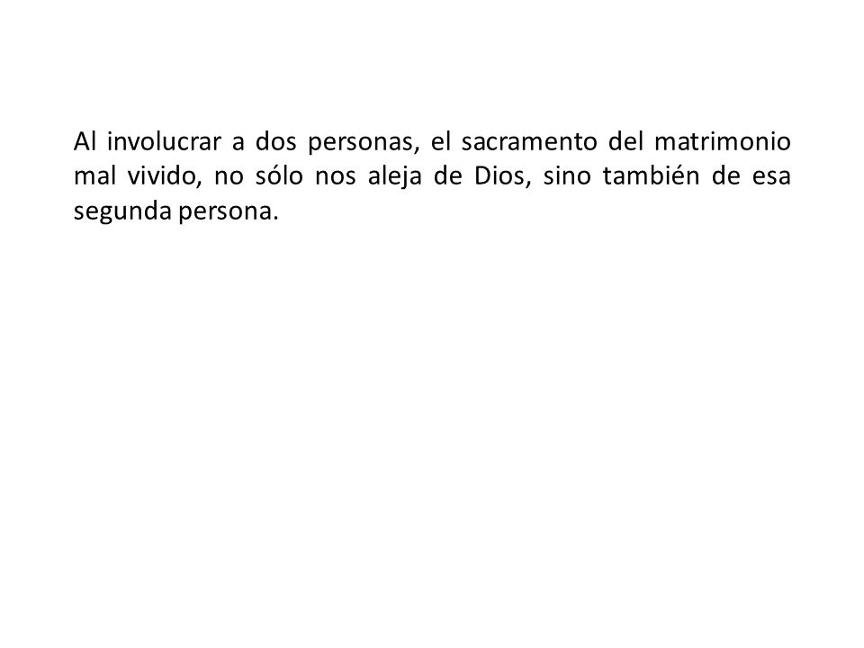 Al involucrar a dos personas, el sacramento del matrimonio mal vivido, no sólo nos aleja de Dios, sino también de esa segunda persona.