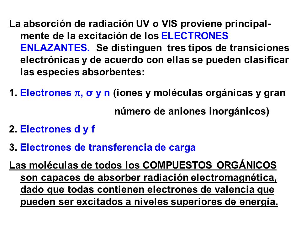 La absorción de radiación UV o VIS proviene principal-mente de la excitación de los ELECTRONES ENLAZANTES. Se distinguen tres tipos de transiciones electrónicas y de acuerdo con ellas se pueden clasificar las especies absorbentes: