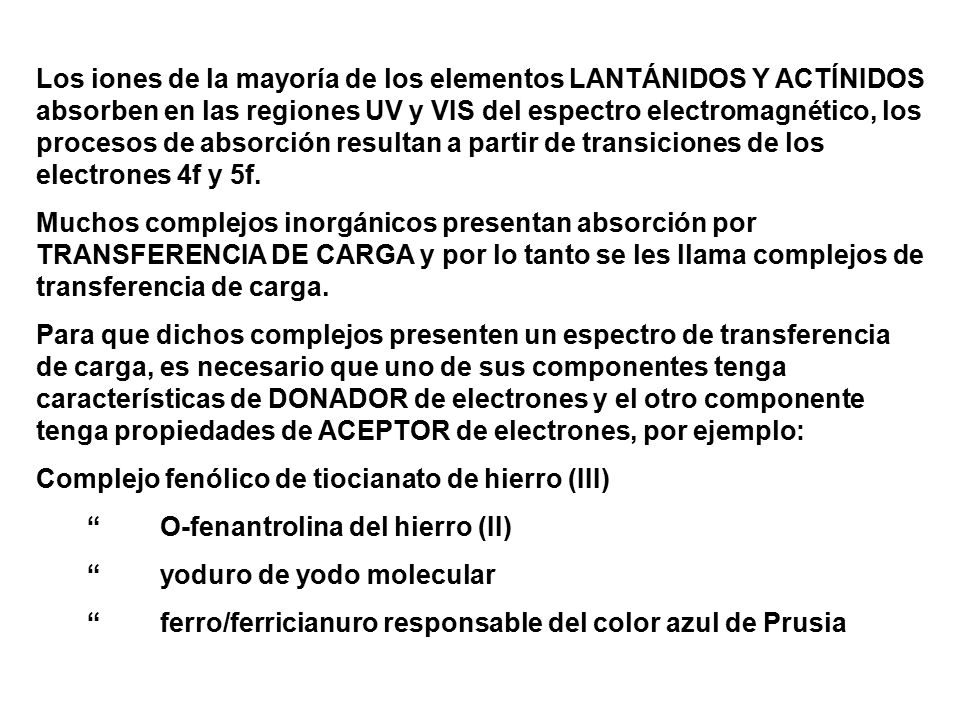 Los iones de la mayoría de los elementos LANTÁNIDOS Y ACTÍNIDOS absorben en las regiones UV y VIS del espectro electromagnético, los procesos de absorción resultan a partir de transiciones de los electrones 4f y 5f.