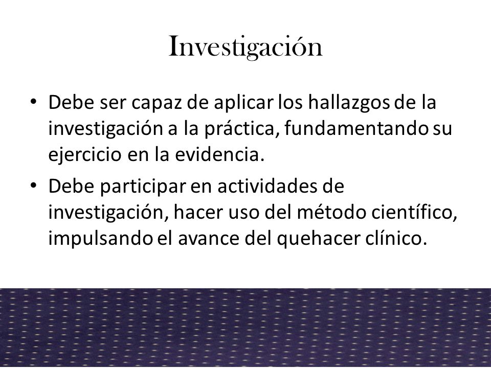 Investigación Debe ser capaz de aplicar los hallazgos de la investigación a la práctica, fundamentando su ejercicio en la evidencia.