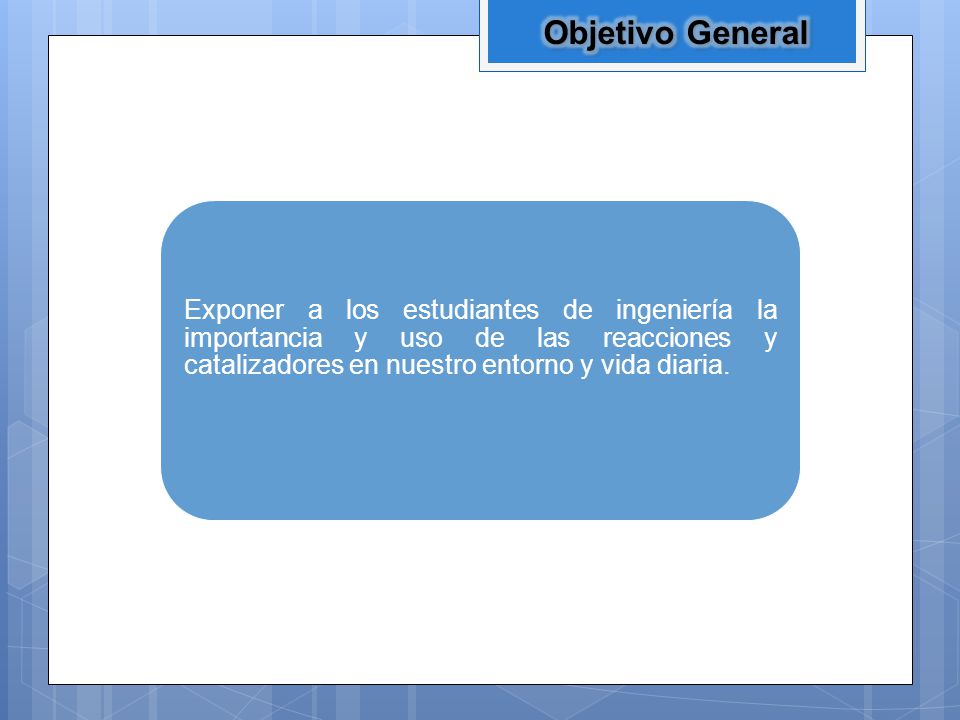 Objetivo General Exponer a los estudiantes de ingeniería la importancia y uso de las reacciones y catalizadores en nuestro entorno y vida diaria.