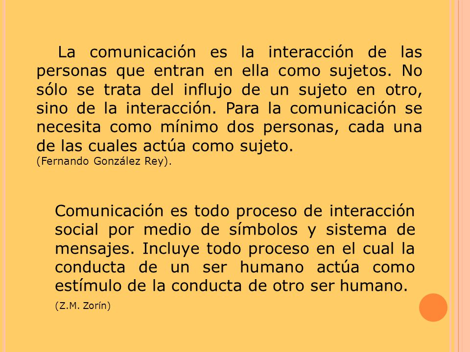La comunicación es la interacción de las personas que entran en ella como sujetos. No sólo se trata del influjo de un sujeto en otro, sino de la interacción. Para la comunicación se necesita como mínimo dos personas, cada una de las cuales actúa como sujeto.