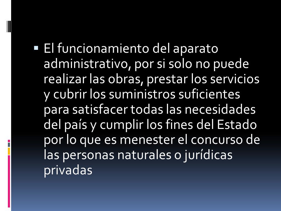 El funcionamiento del aparato administrativo, por si solo no puede realizar las obras, prestar los servicios y cubrir los suministros suficientes para satisfacer todas las necesidades del país y cumplir los fines del Estado por lo que es menester el concurso de las personas naturales o jurídicas privadas