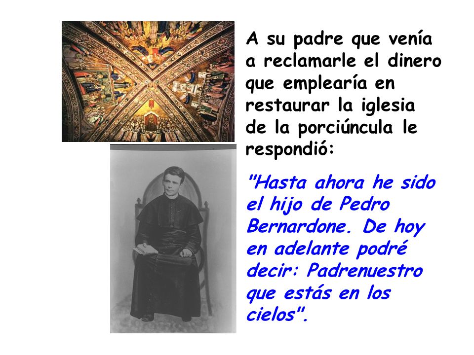A su padre que venía a reclamarle el dinero que emplearía en restaurar la iglesia de la porciúncula le respondió: