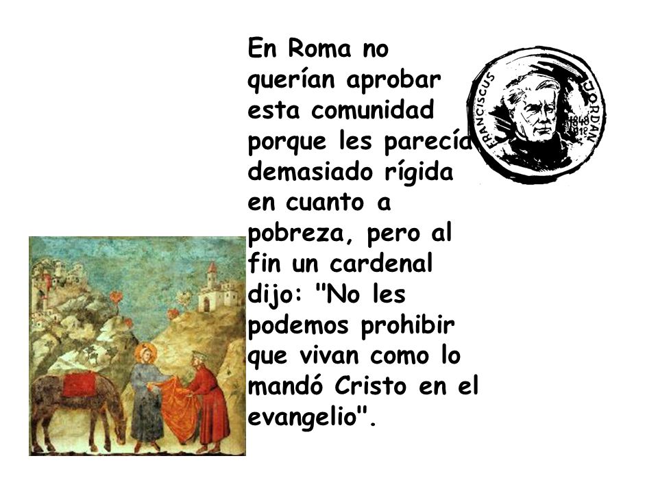 En Roma no querían aprobar esta comunidad porque les parecía demasiado rígida en cuanto a pobreza, pero al fin un cardenal dijo: No les podemos prohibir que vivan como lo mandó Cristo en el evangelio .