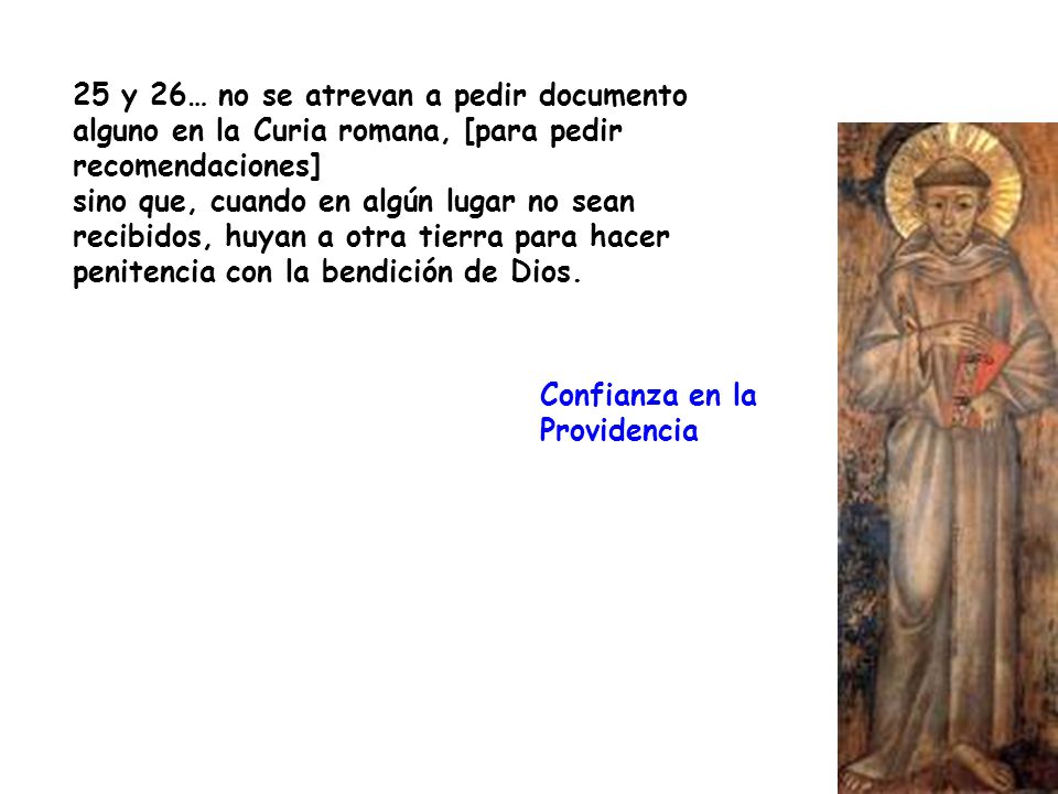 25 y 26… no se atrevan a pedir documento alguno en la Curia romana, [para pedir recomendaciones] sino que, cuando en algún lugar no sean recibidos, huyan a otra tierra para hacer penitencia con la bendición de Dios.