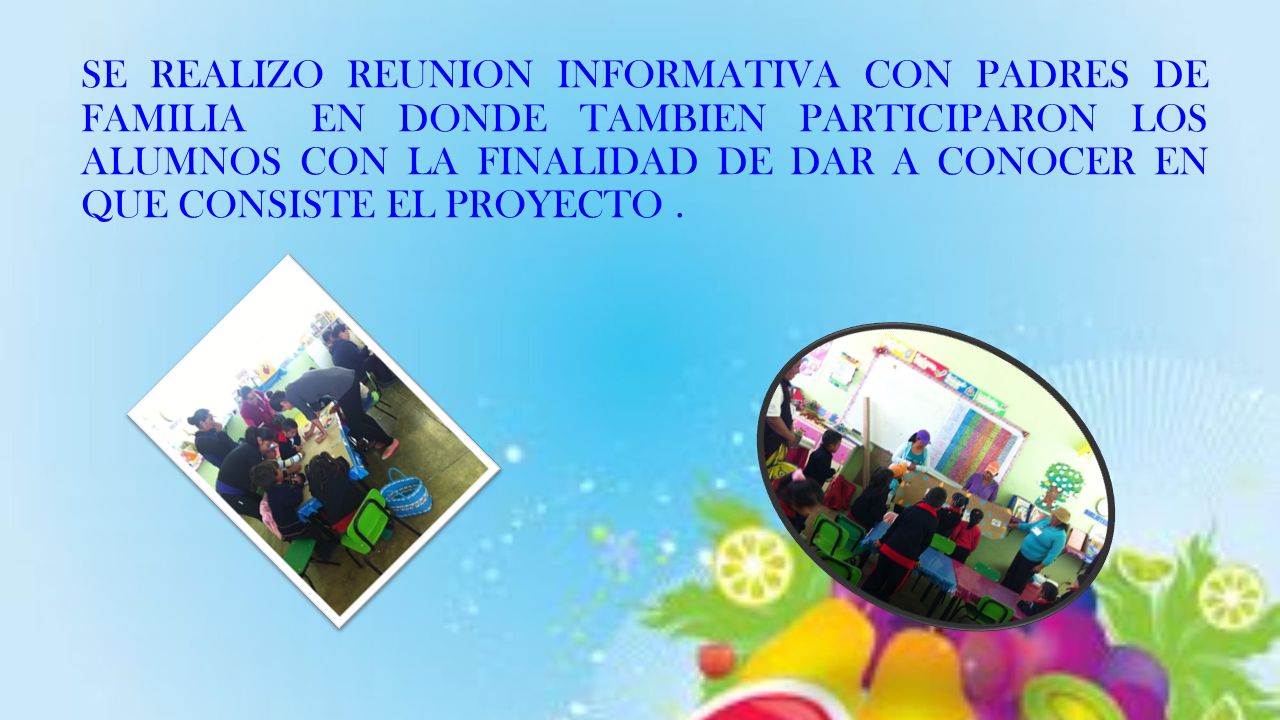 SE REALIZO REUNION INFORMATIVA CON PADRES DE FAMILIA EN DONDE TAMBIEN PARTICIPARON LOS ALUMNOS CON LA FINALIDAD DE DAR A CONOCER EN QUE CONSISTE EL PROYECTO .