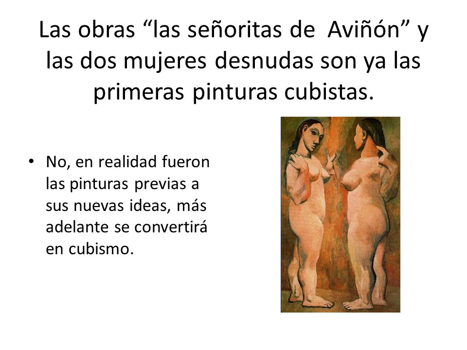 Las obras las señoritas de Aviñón y las dos mujeres desnudas son ya las primeras pinturas cubistas.