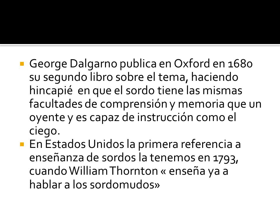 George Dalgarno publica en Oxford en 1680 su segundo libro sobre el tema, haciendo hincapié en que el sordo tiene las mismas facultades de comprensión y memoria que un oyente y es capaz de instrucción como el ciego.