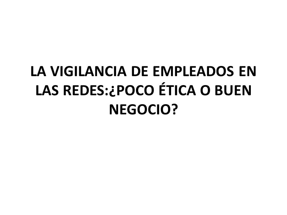 LA VIGILANCIA DE EMPLEADOS EN LAS REDES:¿POCO ÉTICA O BUEN NEGOCIO