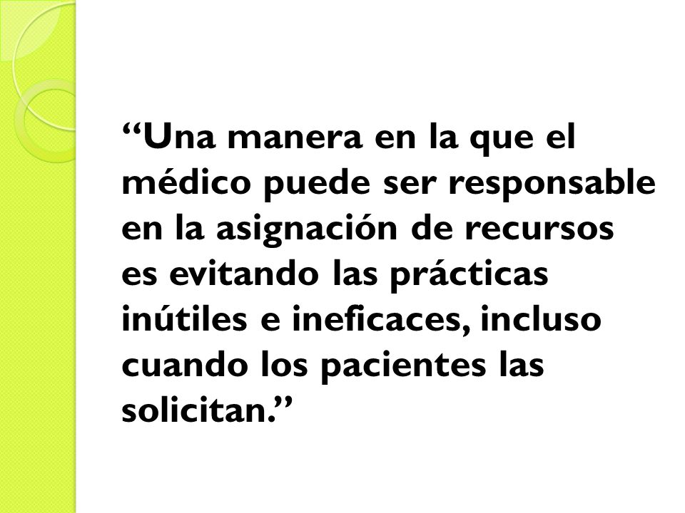 Una manera en la que el médico puede ser responsable en la asignación de recursos es evitando las prácticas inútiles e ineficaces, incluso cuando los pacientes las solicitan.
