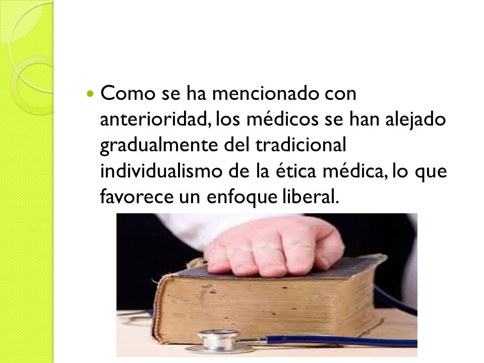 Como se ha mencionado con anterioridad, los médicos se han alejado gradualmente del tradicional individualismo de la ética médica, lo que favorece un enfoque liberal.