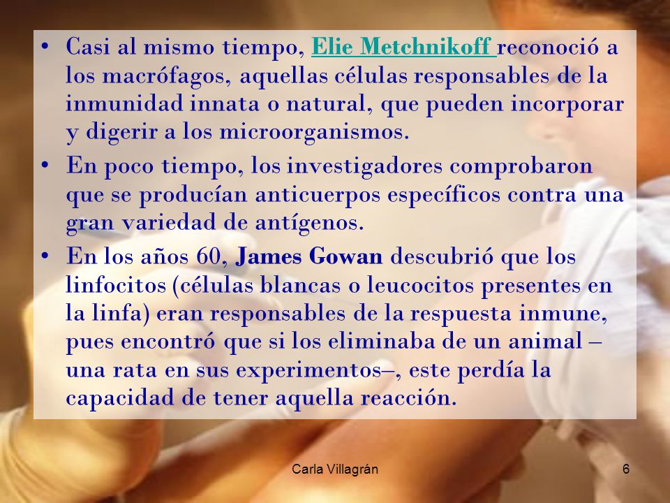 Casi al mismo tiempo, Elie Metchnikoff reconoció a los macrófagos, aquellas células responsables de la inmunidad innata o natural, que pueden incorporar y digerir a los microorganismos.