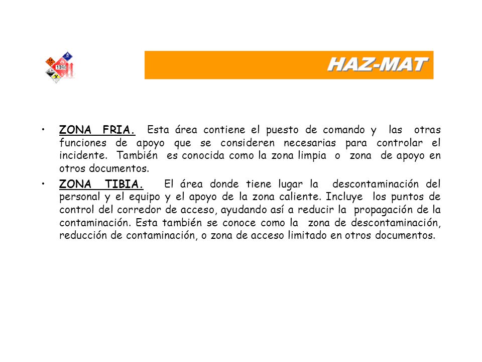 ZONA FRIA. Esta área contiene el puesto de comando y las otras funciones de apoyo que se consideren necesarias para controlar el incidente. También es conocida como la zona limpia o zona de apoyo en otros documentos.