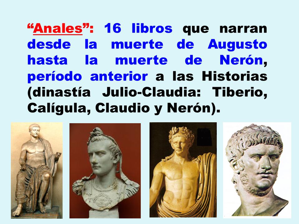 Anales : 16 libros que narran desde la muerte de Augusto hasta la muerte de Nerón, período anterior a las Historias (dinastía Julio-Claudia: Tiberio, Calígula, Claudio y Nerón).