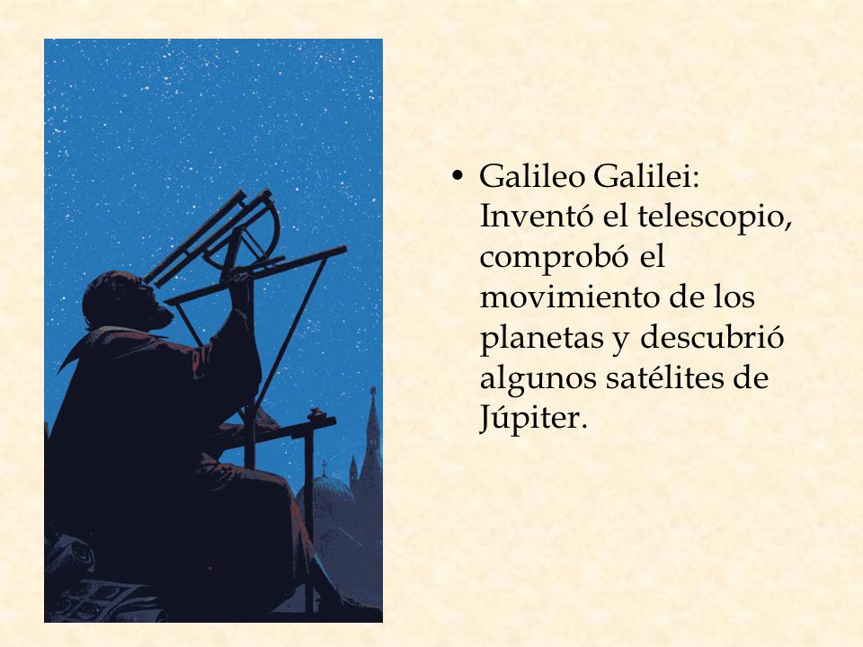Galileo Galilei: Inventó el telescopio, comprobó el movimiento de los planetas y descubrió algunos satélites de Júpiter.