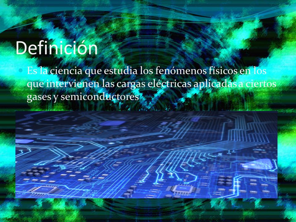Definición Es la ciencia que estudia los fenómenos físicos en los que intervienen las cargas eléctricas aplicadas a ciertos gases y semiconductores.