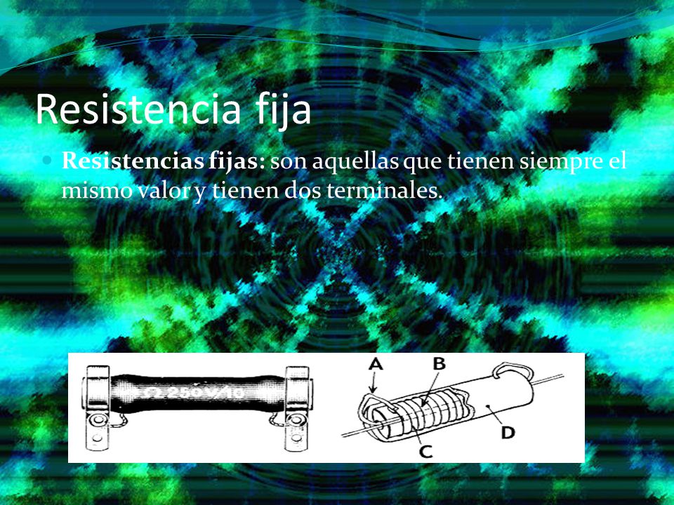 Resistencia fija Resistencias fijas: son aquellas que tienen siempre el mismo valor y tienen dos terminales.