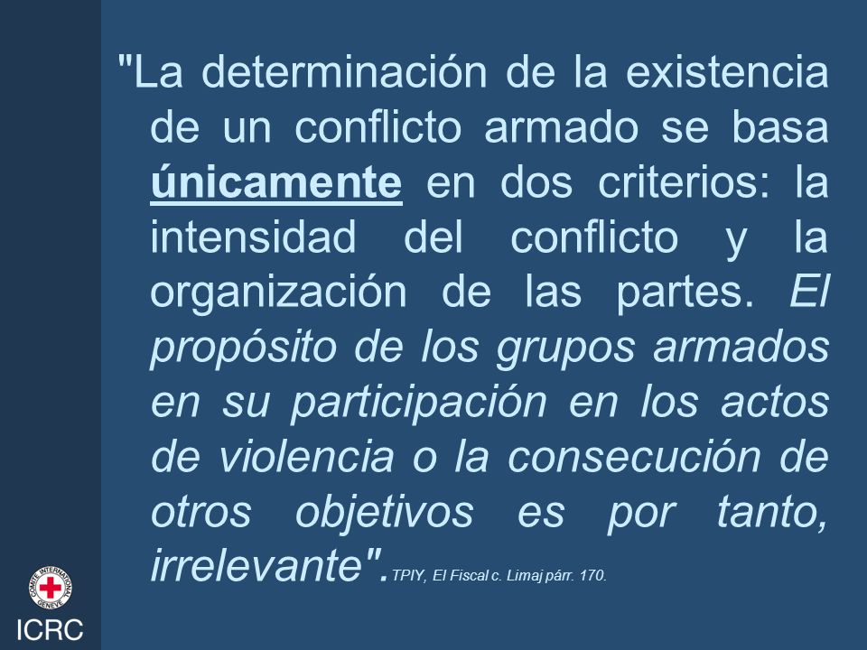 La determinación de la existencia de un conflicto armado se basa únicamente en dos criterios: la intensidad del conflicto y la organización de las partes.